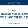 今日はxbox版 SNK VS. CAPCOM SVC CHAOSが発売した日