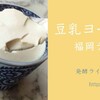 【福岡テンジン大学】発酵ライフ・カラダの中から美人に〜豆乳ヨーグルトを作ってみよう！〜