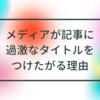 メディアが記事に過激なタイトルをつけたがる理由