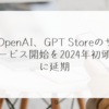  OpenAI、GPT Storeのサービス開始を2024年初頭に延期 稗田利明