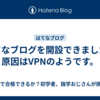 はてなブログを開設できました！原因はVPNのようです。