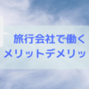 【旅行業界志望者必見！】旅行会社で働くって実際どう？メリットやデメリットは？