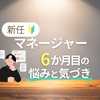 新任マネージャー6ヶ月目の悩みと気づき