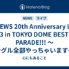 「NEWS 20th Anniversary LIVE 2023 in TOKYO DOME BEST HIT PARADE!!! ～シングル全部やっちゃいます～」12/20 MC & 映像