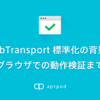 WebTransport 標準化の背景とブラウザでの動作検証まで