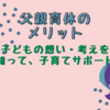 【父親育休のメリット】子どもとの向き合い方が変わるパパの育休　～子どもの考え・想いを知ろう～