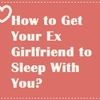 How to Get Your Ex Girlfriend to Sleep With You?