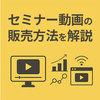 セミナー動画の販売方法を徹底解説｜おすすめプラットフォームも紹介
