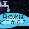 月の水はどこから来たのか？　- 謎に包まれた月の水の起源 -