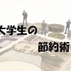 大学生が節約するならやるべきこと9選！実家暮らしでも1人暮らしでもできます