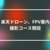 楽天ドローン、FPV屋内撮影コース開設 山崎光春