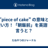 "piece of cake" の意味と使い方！「朝飯前」を英語で言うと？
