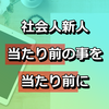 【社会人】新人が気を付けるべきこと②当たり前のことを当たり前にやる