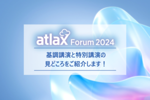 まもなく開催！atlax Forum 2024の特別・基調講演の見どころをご紹介