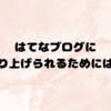 はてなブログに取り上げられるためはどうすれば良いのか考える【本気】