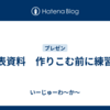 発表資料　作りこむ前に練習を