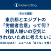 東京都とエジプトの「労働者合意」って何？ 外国人嫌いの空気に流されないために考えたいこと