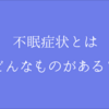 不眠症状にもいろいろある・・・