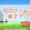 ICO調達額が10分の1まで低下、ICOブーム終了か？