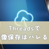 Threadsで画像保存はバレる？写真保存の真実とリスク回避法