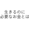 生きていく上における大きな出費を考える（人生の三大出費・新三大出費・五大出費）