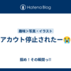 アカウト停止されたー😭
