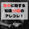 受験生と受験生の親は必見！『集中に関する知識』10個のあれこれ