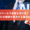 AIツールで未来を切り拓く！あなたの課題を解決する魔法の道具