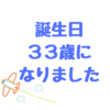 誕生日を迎えまた１つ年をとりました。３３歳と若いのか、若くないのか分からない年齢。