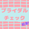 ブライダルチェックについて③(結果編)