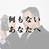 何もないあなたへ