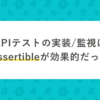 APIテストの実装/監視はAssertibleが効果的だった