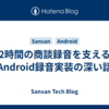2時間の商談録音を支えるAndroid録音実装の深い話
