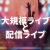 大規模ライブと配信ライブについて 私的に思うメリット デメリットを考える