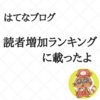 はてなブログ【読者数増加ランキング】に載ったよ！