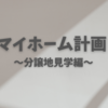 マイホーム計画 始動～分譲地見学編～