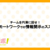 チームを円滑に回せ！リモートワークでの情報開示のススメ