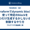 Terraformでdynamic blockを使って特定のblockを一つだけ生成するかしないかを制御するやり方