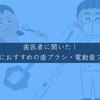 【歯医者さんに聞いてみた】本当におすすめの歯ブラシ・電動歯ブラシ