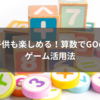 子供も楽しめる！算数でGOのゲーム活用法