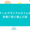 チームでサイクルタイムの改善に取り組んだ話