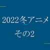 【ネタバレ注意】2022冬アニメで見たやつの感想【その2】