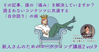 その記事、誰の「痛み」を解決していますか？ 読まれないコンテンツに共通する「自分語り」の病 【新人さんのためのマーケティング講座 Season2 vol.9】