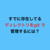 すでに存在してるディレクトリをgit で管理するには？