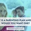 WHAT IS A PARENTING PLAN AND WHY WOULD YOU WANT ONE ?