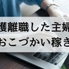 在宅で収入を得る！介護離職して収入がなくなった主婦のおこづかい捻出方法。