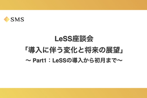 LeSS座談会「導入に伴う変化と将来の展望」〜 Part1：LeSSの導入から初月まで〜