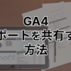 GA4のレポートを共有する方法・共有URLを発行する方法とPDFやCSVをダウンロードする方法