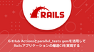 GitHub Actionsとparallel_tests gemを活用してRailsアプリケーションの爆速CIを実現する