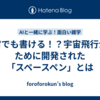 宇宙でも書ける！？宇宙飛行士のために開発された「スペースペン」とは